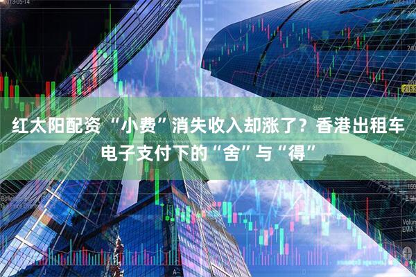 红太阳配资 “小费”消失收入却涨了？香港出租车电子支付下的“舍”与“得”
