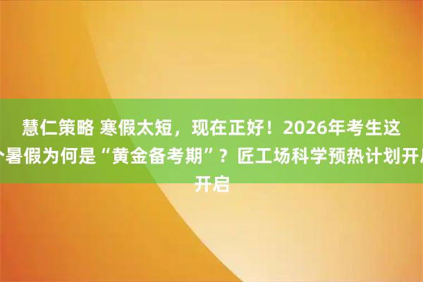 慧仁策略 寒假太短，现在正好！2026年考生这个暑假为何是“黄金备考期”？匠工场科学预热计划开启