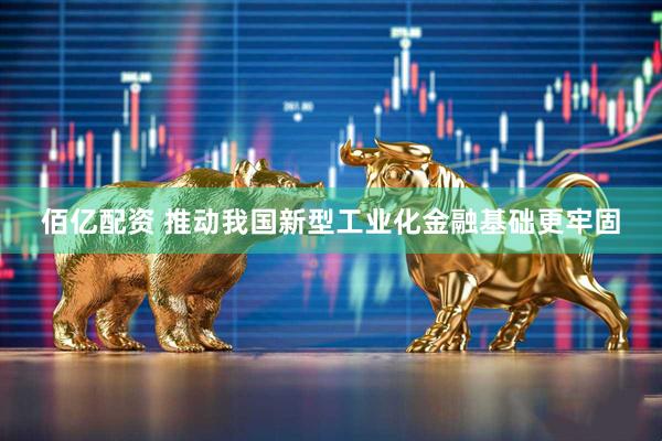 佰亿配资 推动我国新型工业化金融基础更牢固