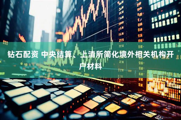 钻石配资 中央结算、上清所简化境外相关机构开户材料