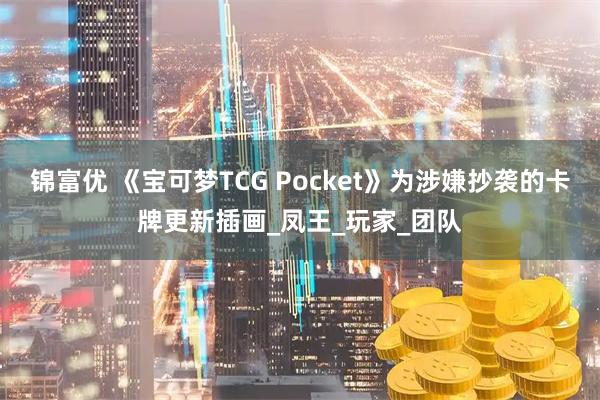锦富优 《宝可梦TCG Pocket》为涉嫌抄袭的卡牌更新插画_凤王_玩家_团队