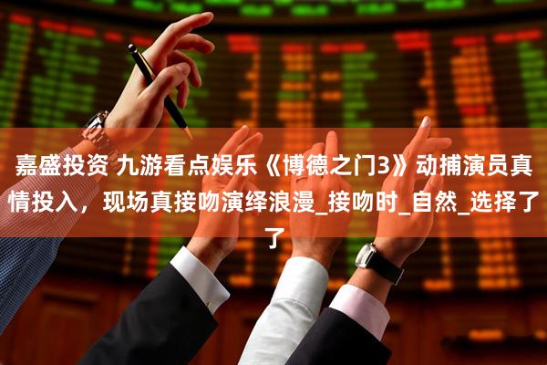 嘉盛投资 九游看点娱乐《博德之门3》动捕演员真情投入，现场真接吻演绎浪漫_接吻时_自然_选择了
