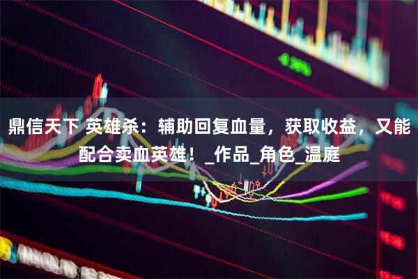 鼎信天下 英雄杀：辅助回复血量，获取收益，又能配合卖血英雄！_作品_角色_温庭
