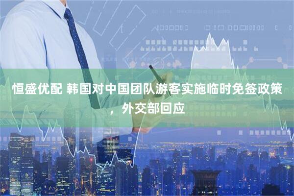 恒盛优配 韩国对中国团队游客实施临时免签政策，外交部回应