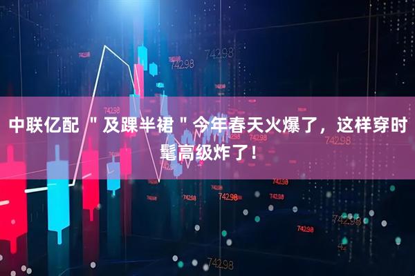 中联亿配 ＂及踝半裙＂今年春天火爆了，这样穿时髦高级炸了！