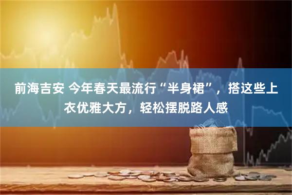 前海吉安 今年春天最流行“半身裙”，搭这些上衣优雅大方，轻松摆脱路人感