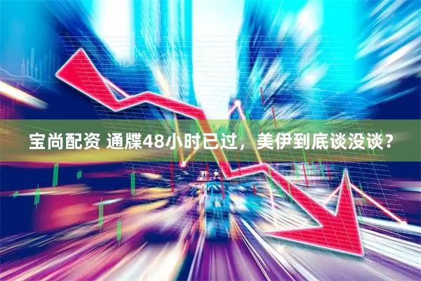 宝尚配资 通牒48小时已过，美伊到底谈没谈？
