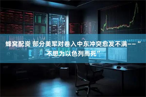 蜂窝配资 部分美军对卷入中东冲突愈发不满——“不想为以色列而死”