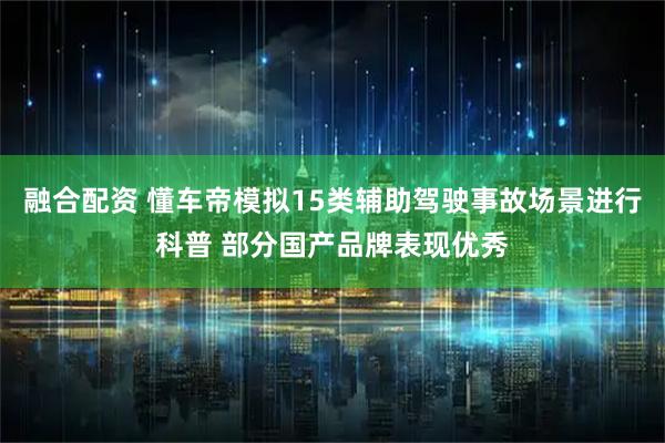 融合配资 懂车帝模拟15类辅助驾驶事故场景进行科普 部分国产品牌表现优秀