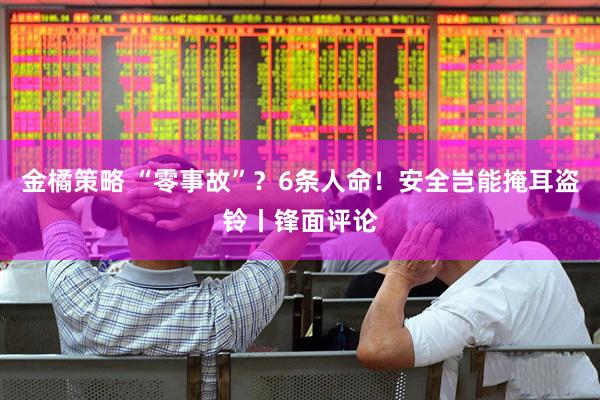 金橘策略 “零事故”？6条人命！安全岂能掩耳盗铃丨锋面评论