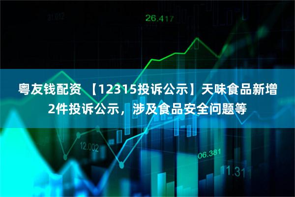 粤友钱配资 【12315投诉公示】天味食品新增2件投诉公示，涉及食品安全问题等