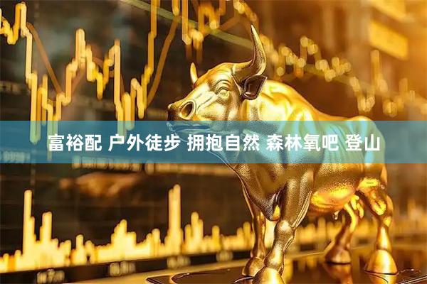 富裕配 户外徒步 拥抱自然 森林氧吧 登山