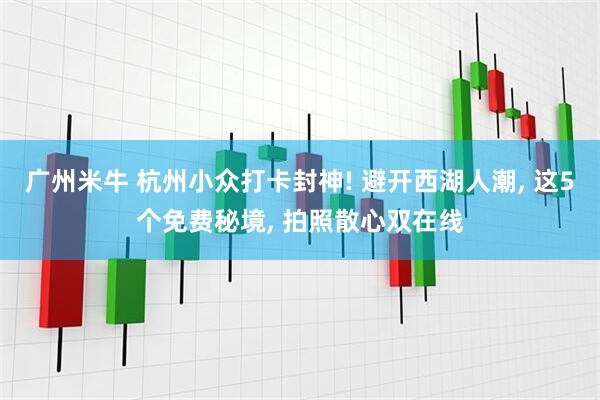 广州米牛 杭州小众打卡封神! 避开西湖人潮, 这5个免费秘境, 拍照散心双在线