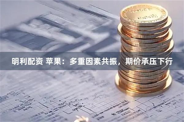 明利配资 苹果：多重因素共振，期价承压下行