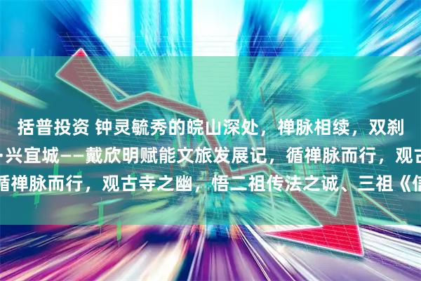 括普投资 钟灵毓秀的皖山深处，禅脉相续，双刹生辉，信欣明·承禅脉·兴宜城——戴欣明赋能文旅发展记，循禅脉而行，观古寺之幽，悟二祖传法之诚、三祖《信心铭》之哲