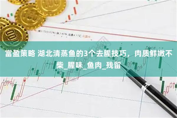 富盈策略 湖北清蒸鱼的3个去腥技巧，肉质鲜嫩不柴_腥味_鱼肉_残留