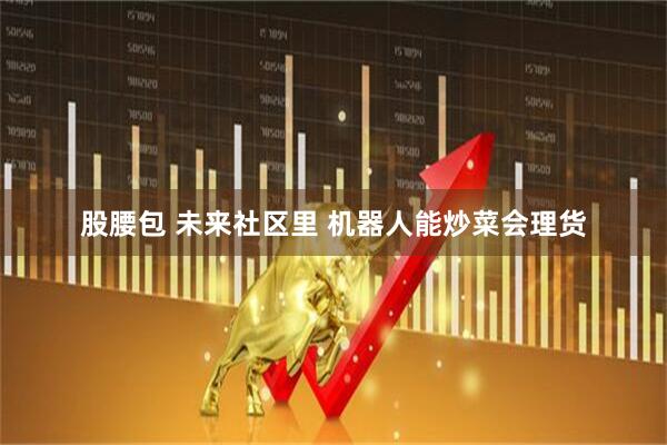 股腰包 未来社区里 机器人能炒菜会理货