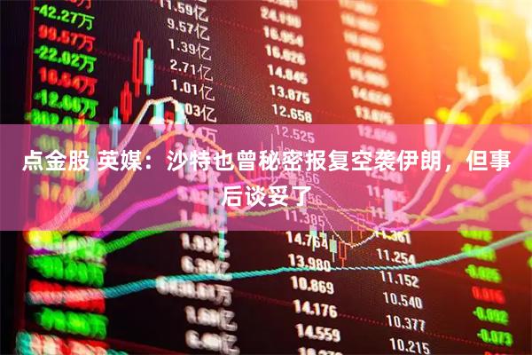 点金股 英媒：沙特也曾秘密报复空袭伊朗，但事后谈妥了