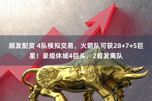 顺发配资 4队模拟交易，火箭队可获28+7+5巨星！豪组休城4巨头，2首发离队