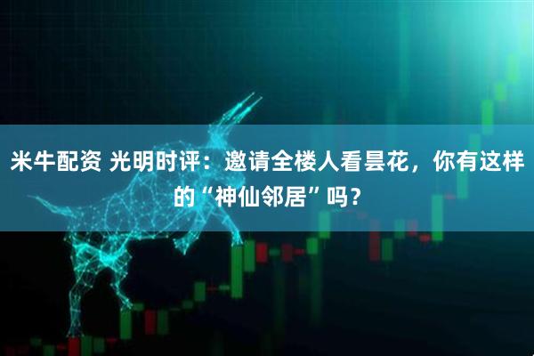 米牛配资 光明时评：邀请全楼人看昙花，你有这样的“神仙邻居”吗？