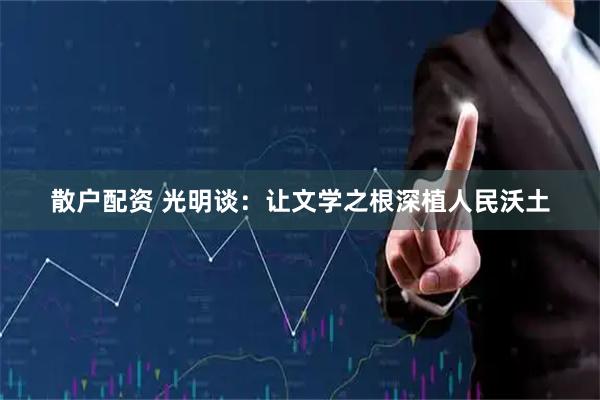 散户配资 光明谈：让文学之根深植人民沃土
