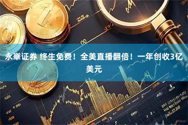永崋证券 终生免费！全美直播翻倍！一年创收3亿美元