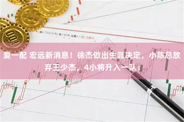 爱一配 宏远新消息！徐杰做出生涯决定，小陈总放弃王少杰，4小将升入一队！