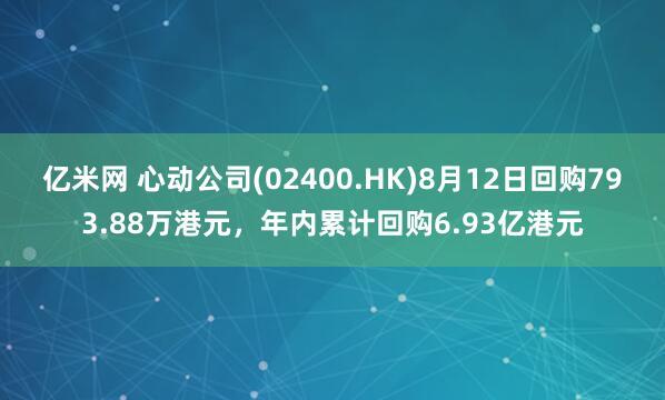 亿米网 心动公司(02400.HK)8月12日回购793.88万港元，年内累计回购6.93亿港元