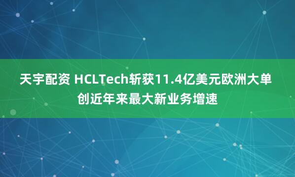 天宇配资 HCLTech斩获11.4亿美元欧洲大单 创近年来最大新业务增速